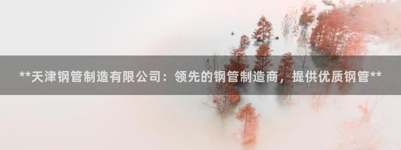 彩神vii手游下载：**天津钢管制造有限公司：领先的钢管制造