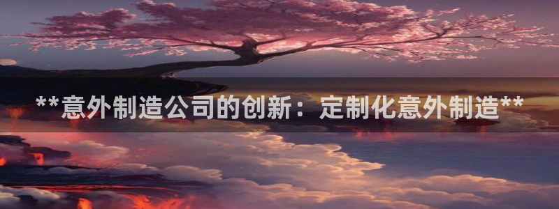 所有彩神购买首页：**意外制造公司的创新：定制化意外制造**
