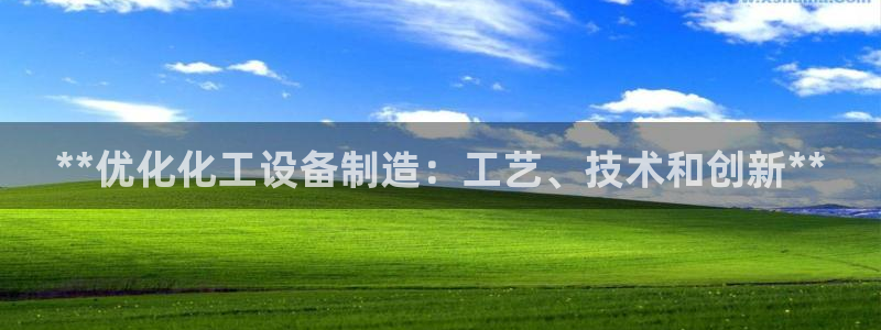 彩神是正规平台吗知乎：**优化化工设备制造：工艺、技术和创新**