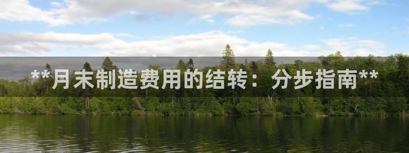 彩神邀请码:00-00-3267：**月末制造费用的结转：分步指南**
