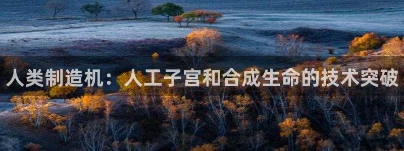 彩神viii下载安卓：人类制造机：人工子宫和合成生命的技术突
