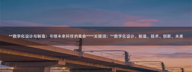彩神官方登录：**数字化设计与制造：引领未来科技的革命****关键词：**数字化设计、制造、技术、创新、未来