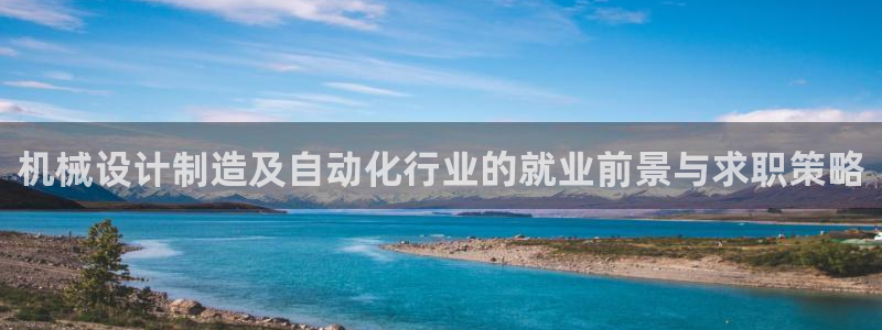 彩神8软件下载：机械设计制造及自动化行业的就业前景与求职策略