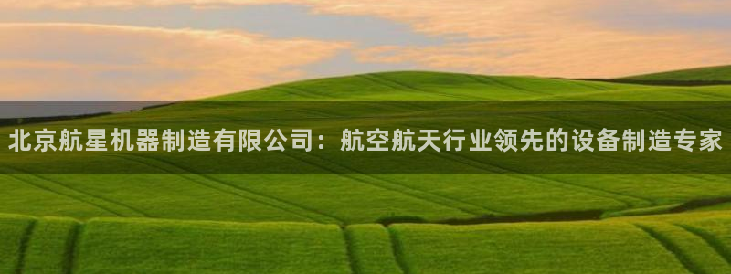 彩神vl官网：北京航星机器制造有限公司：航空航天行业领先的设备制造专家