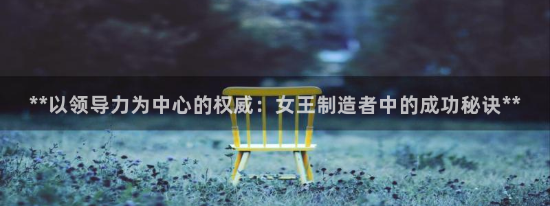 彩神的邀请码是多少：**以领导力为中心的权威：女王制造者中的成功秘诀**