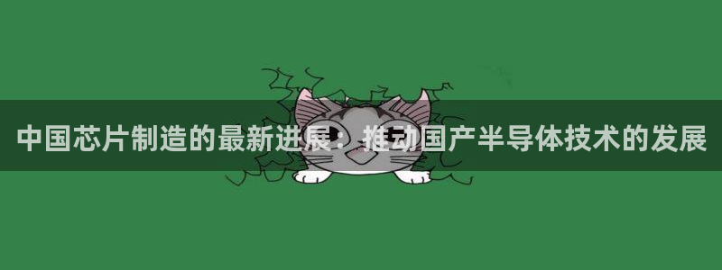 彩神ix可靠吗：中国芯片制造的最新进展：推动国产半导体技术的