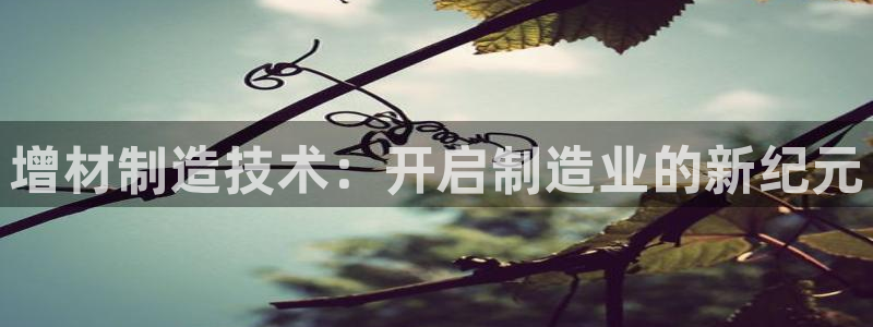 彩神v8有多久了?靠谱吗：增材制造技术：开启制造业的新纪元