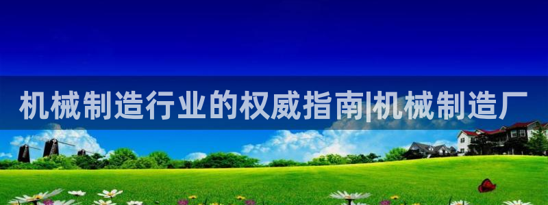 彩神大发黑平台：机械制造行业的权威指南|机械制造厂