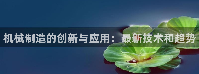 彩神新微聊：机械制造的创新与应用：最新技术和趋势