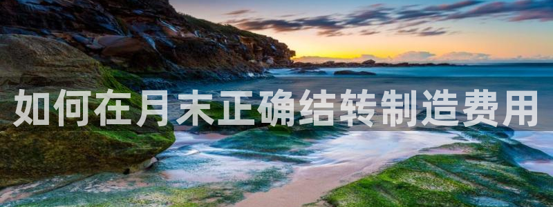 彩神v8是一个什么平台：如何在月末正确结转制造费用