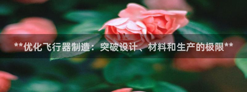 彩神vl官网：**优化飞行器制造：突破设计、材料和生产的极限**
