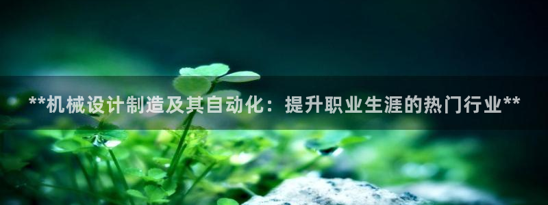 彩神V官网：**机械设计制造及其自动化：提升职业生涯的热门行