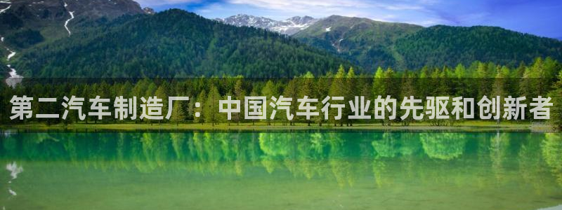 彩神vll官网在线登录：第二汽车制造厂：中国汽车行业的先驱和