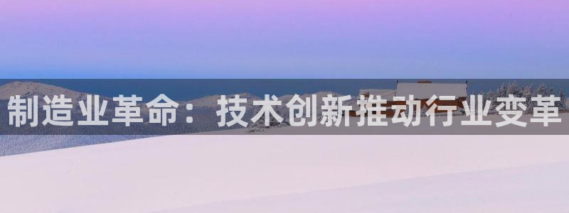 彩神velcome购彩大厅：制造业革命：技术创新推动行业变革