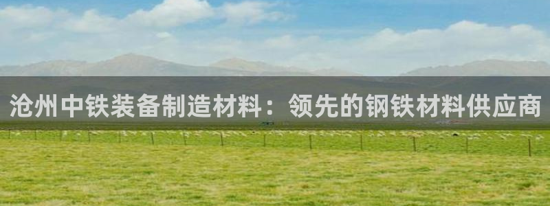 所有彩神购买首页中心：沧州中铁装备制造材料：领先的钢铁材料供