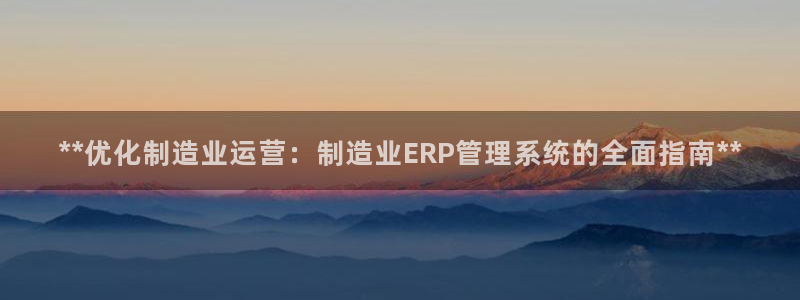 彩神V集团有限公司：**优化制造业运营：制造业ERP管理系统的全面指南**