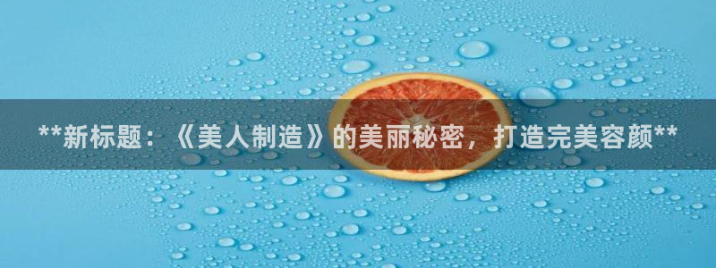 彩神v破解版：**新标题：《美人制造》的美丽秘密，打造完美容颜**