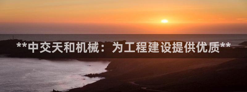 彩神是正规平台吗是真的吗：**中交天和机械：为工程建设提供优质**