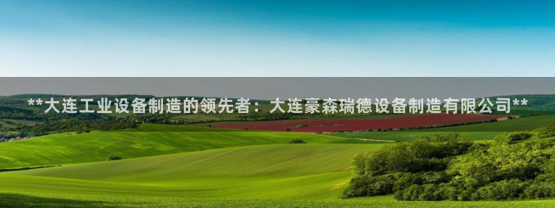 彩神V购彩大厅：**大连工业设备制造的领先者：大连豪森瑞德设备制造有限公司**