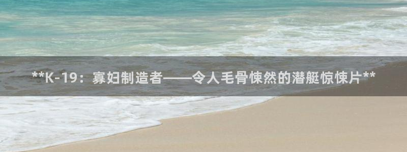 新版彩神v8登录不上去：**K-19：寡妇制造者——令人毛骨悚然的潜艇惊悚片**
