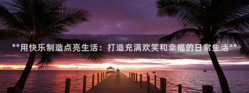 彩神旗下有哪些平台可以看：**用快乐制造点亮生活：打造充满欢笑和幸福的日常生活**