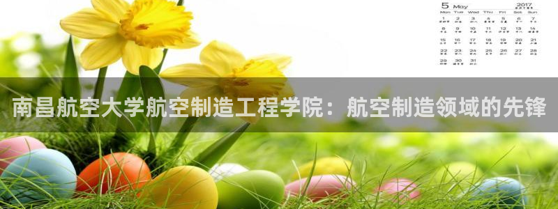 彩神ix是真的吗：南昌航空大学航空制造工程学院：航空制造领域的先锋