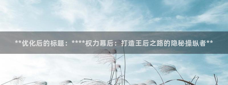 彩神v8官网版：**优化后的标题：****权力幕后：打造王后之路的隐秘操纵者**