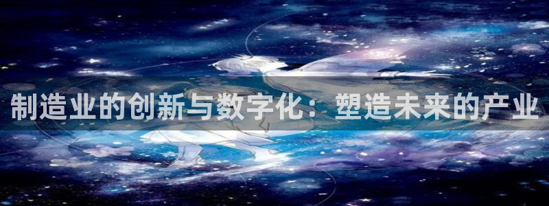 彩神的邀请码是多少：制造业的创新与数字化：塑造未来的产业
