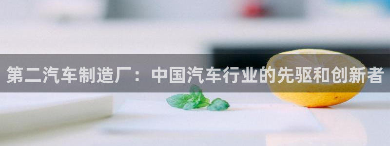 彩神赢的钱是哪里来的啊：第二汽车制造厂：中国汽车行业的先驱和创新者