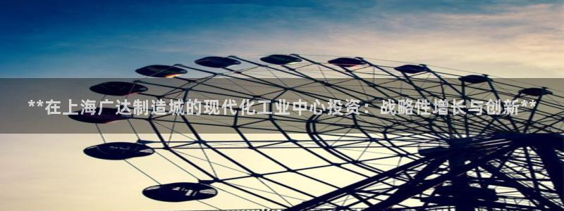 彩神v8是一个什么平台游戏：**在上海广达制造城的现代化工业中心投资：战略性增长与创新**
