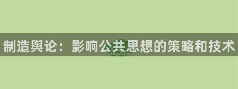 彩神趣购彩用户注册：制造舆论：影响公共思想的策略和技术