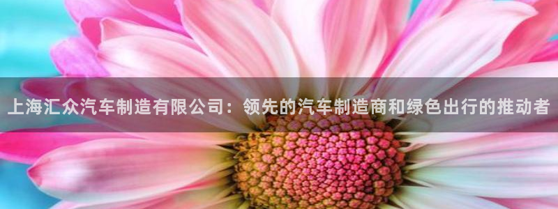 彩神可以提现吗：上海汇众汽车制造有限公司：领先的汽车制造商和