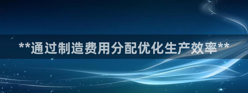 彩神大发是不是人为操作：**通过制造费用分配优化生产效率**