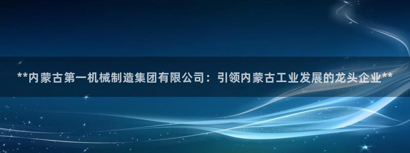 彩神团队是真的吗：**内蒙古第一机械制造集团有限公司：引领内蒙古工业发展的龙头企业**