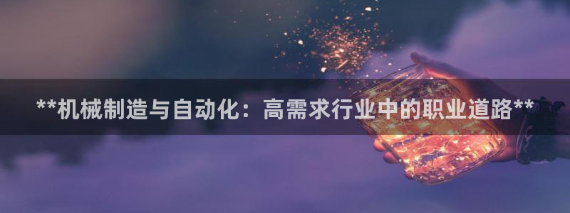 彩神v8平台正规吗知乎：**机械制造与自动化：高需求行业中的职业道路**