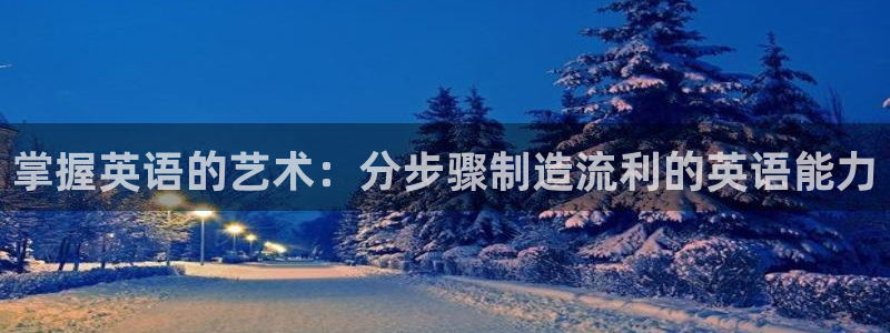 彩神v破解版：掌握英语的艺术：分步骤制造流利的英语能力