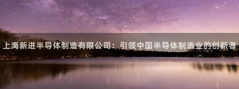 彩神8官网下：上海新进半导体制造有限公司：引领中国半导体制造业的创新者