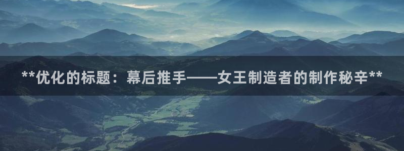 彩神ix官网：**优化的标题：幕后推手——女王制造者的制作秘