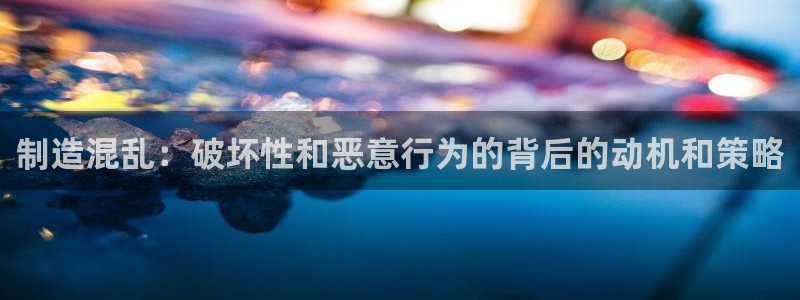 彩神v8iii：制造混乱：破坏性和恶意行为的背后的动机和策略