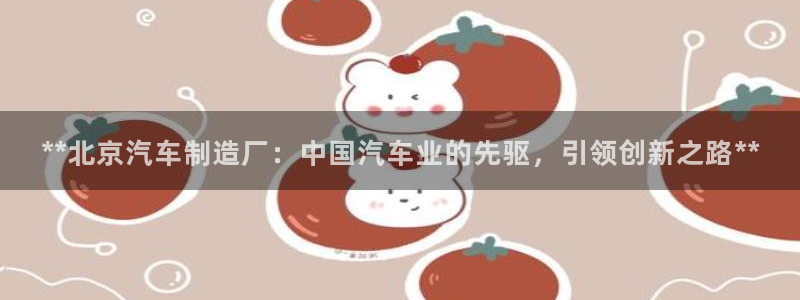 下载彩神争霸谁与我争锋：**北京汽车制造厂：中国汽车业的先驱