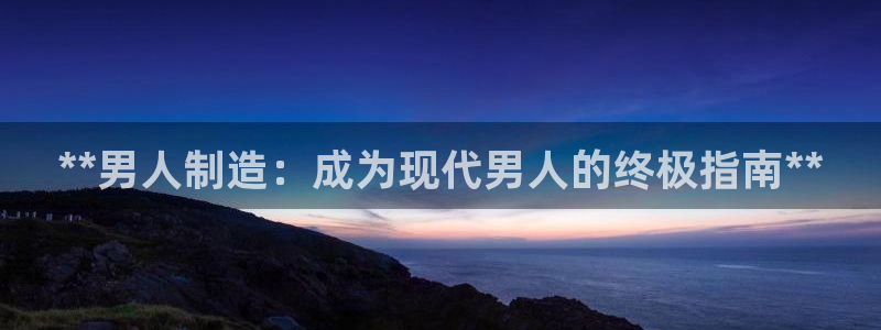 彩神vl购彩大厅：**男人制造：成为现代男人的终极指南**