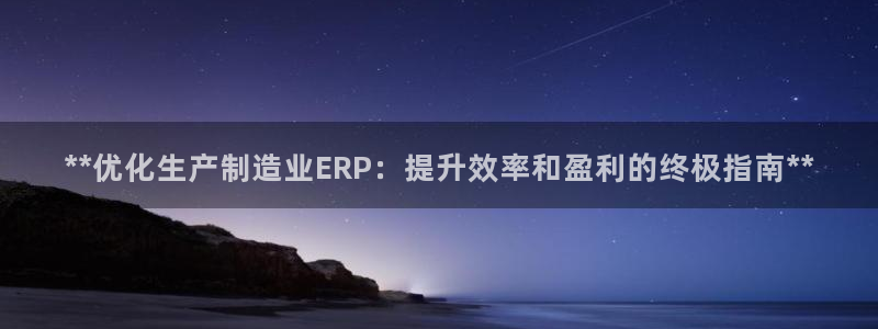彩神是真的吗：**优化生产制造业ERP：提升效率和盈利的终极