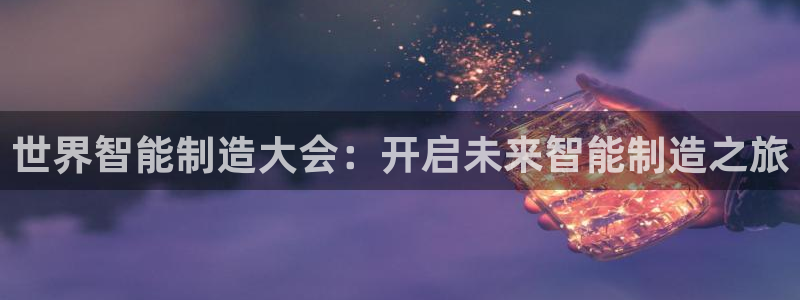 彩神ix可靠吗：世界智能制造大会：开启未来智能制造之旅