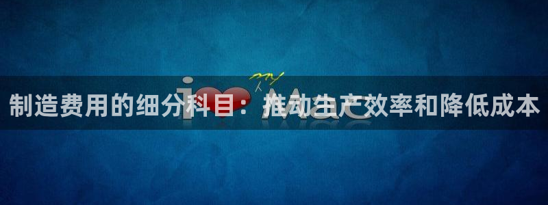 彩神的邀请码是多少：制造费用的细分科目：推动生产效率和降低成本