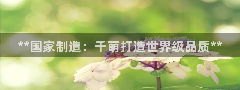 彩神v8客户端：**国家制造：千萌打造世界级品质**