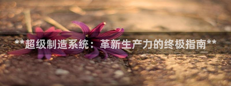 彩神v8手机客户端下载：**超级制造系统：革新生产力的终极指南**