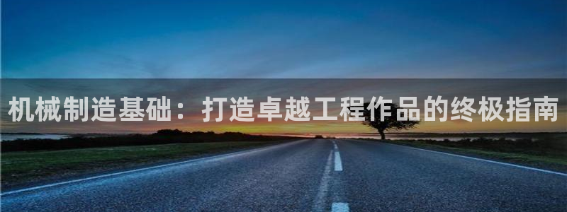 彩神ⅴll是什么样平台：机械制造基础：打造卓越工程作品的终极指南