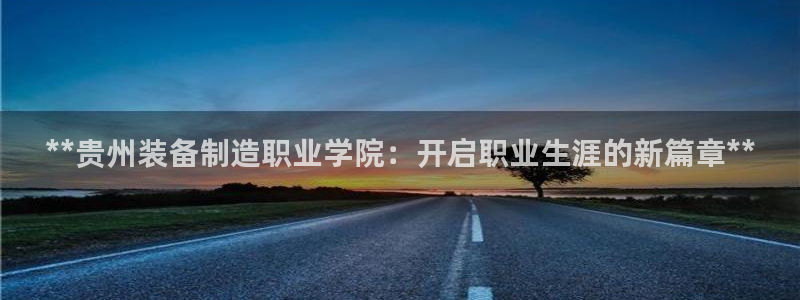 新版彩神v8登录不上去：**贵州装备制造职业学院：开启职业生涯的新篇章**