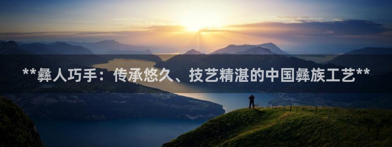 彩神v下载安装：**彝人巧手：传承悠久、技艺精湛的中国彝族工艺**
