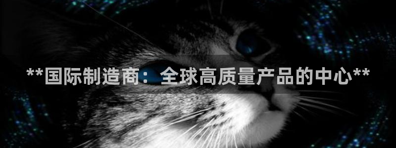 彩神怎么才能赢：**国际制造商：全球高质量产品的中心**